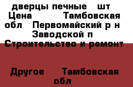 дверцы печные 2 шт › Цена ­ 500 - Тамбовская обл., Первомайский р-н, Заводской п. Строительство и ремонт » Другое   . Тамбовская обл.